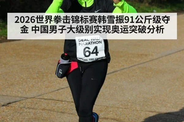 2026世界拳击锦标赛韩雪振91公斤级夺金 中国男子大级别实现奥运突破分析