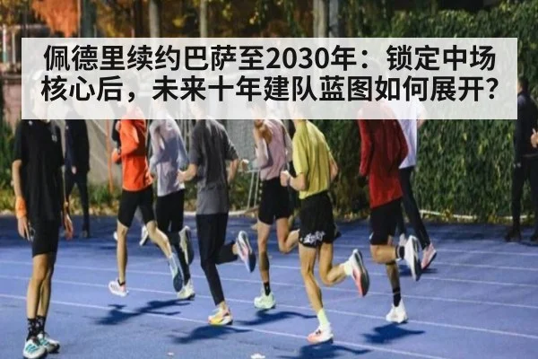 佩德里续约巴萨至2030年:锁定中场核心后,未来十年建队蓝图如何展开?