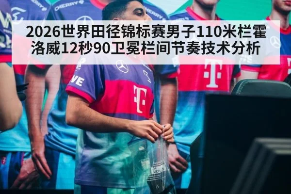 2026世界田径锦标赛男子110米栏霍洛威12秒90卫冕栏间节奏技术分析