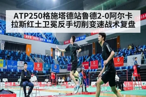 ATP250格施塔德站鲁德2-0阿尔卡拉斯红土卫冕反手切削变速战术复盘
