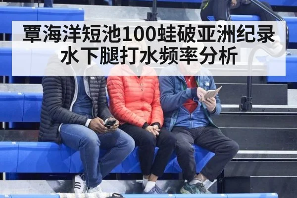 覃海洋短池100蛙破亚洲纪录 水下腿打水频率分析