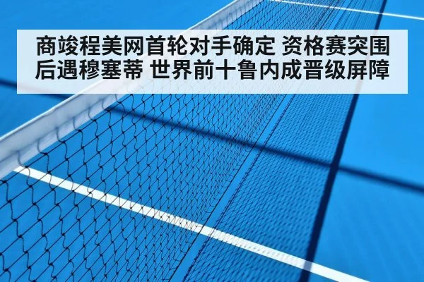 商竣程美网首轮对手确定 资格赛突围后遇穆塞蒂 世界前十鲁内成晋级屏障